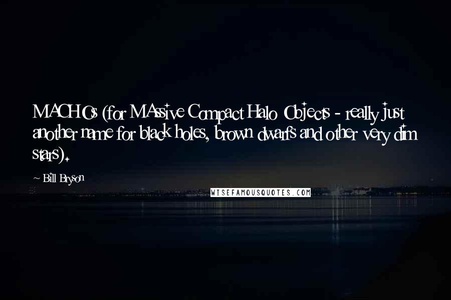 Bill Bryson Quotes: MACHOs (for MAssive Compact Halo Objects - really just another name for black holes, brown dwarfs and other very dim stars).