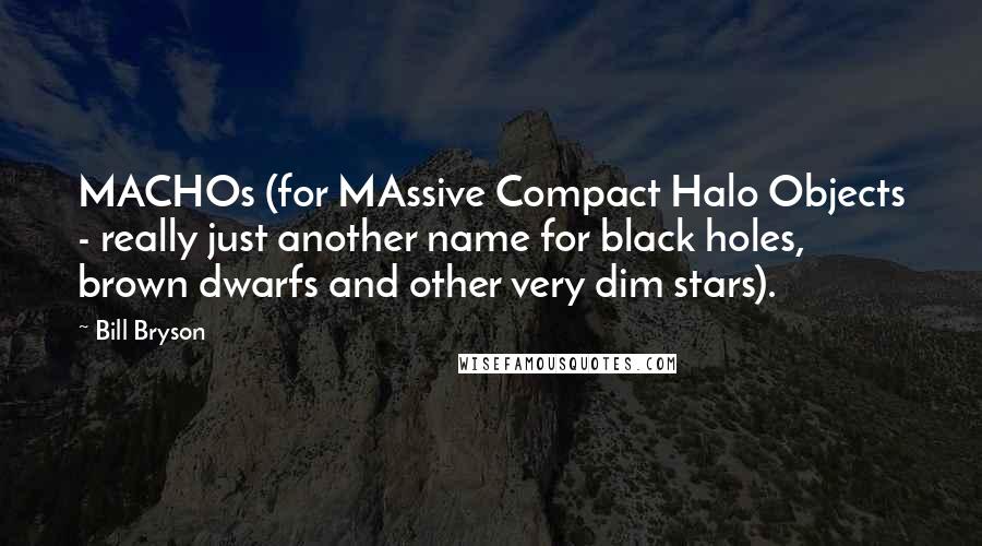 Bill Bryson Quotes: MACHOs (for MAssive Compact Halo Objects - really just another name for black holes, brown dwarfs and other very dim stars).