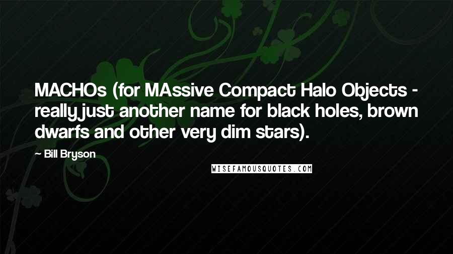 Bill Bryson Quotes: MACHOs (for MAssive Compact Halo Objects - really just another name for black holes, brown dwarfs and other very dim stars).