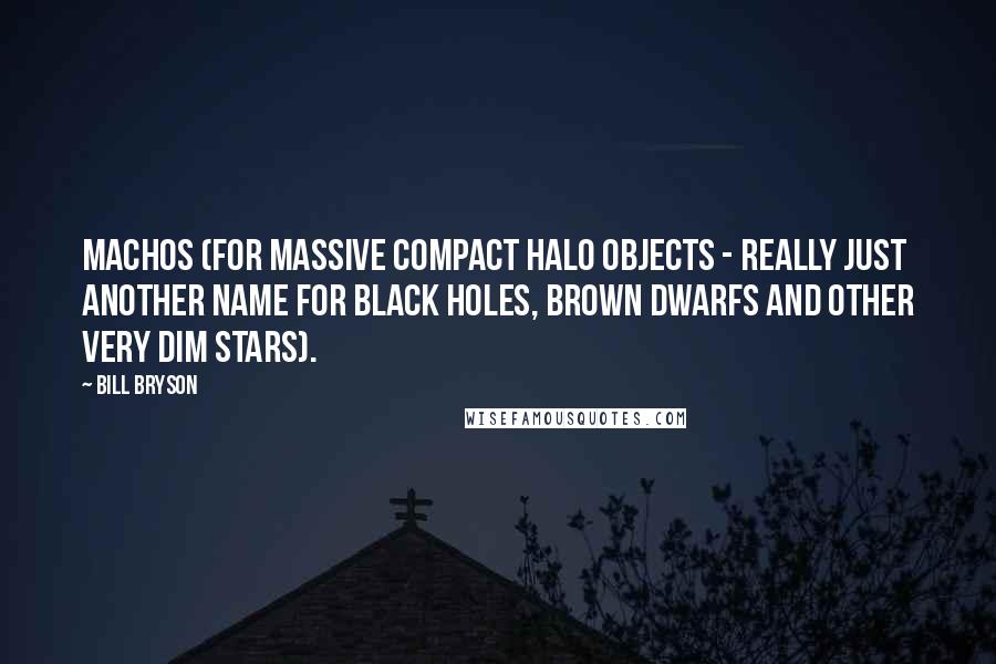 Bill Bryson Quotes: MACHOs (for MAssive Compact Halo Objects - really just another name for black holes, brown dwarfs and other very dim stars).