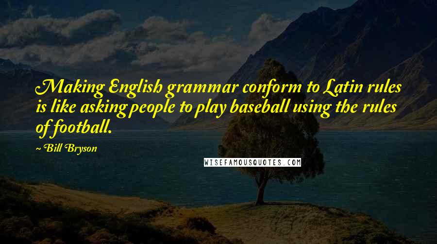 Bill Bryson Quotes: Making English grammar conform to Latin rules is like asking people to play baseball using the rules of football.