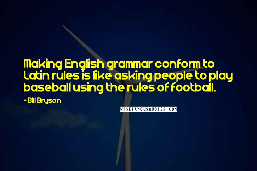 Bill Bryson Quotes: Making English grammar conform to Latin rules is like asking people to play baseball using the rules of football.