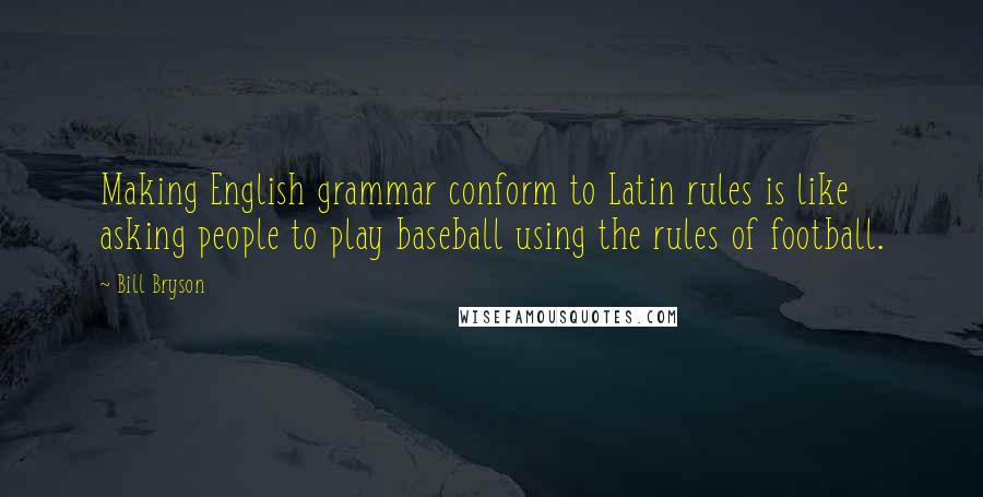 Bill Bryson Quotes: Making English grammar conform to Latin rules is like asking people to play baseball using the rules of football.