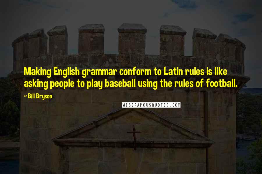 Bill Bryson Quotes: Making English grammar conform to Latin rules is like asking people to play baseball using the rules of football.