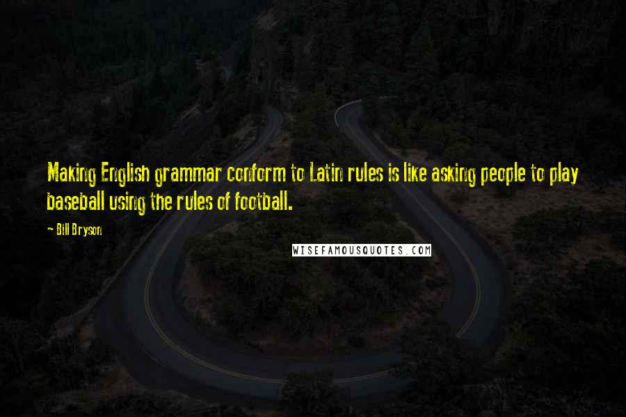 Bill Bryson Quotes: Making English grammar conform to Latin rules is like asking people to play baseball using the rules of football.