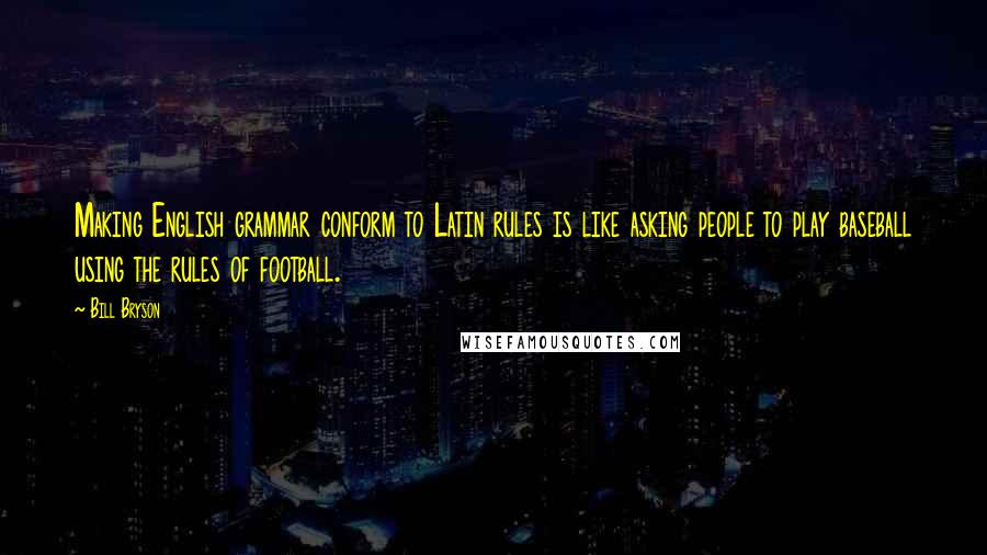 Bill Bryson Quotes: Making English grammar conform to Latin rules is like asking people to play baseball using the rules of football.