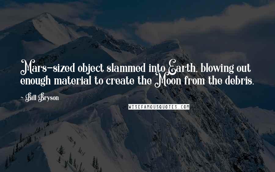 Bill Bryson Quotes: Mars-sized object slammed into Earth, blowing out enough material to create the Moon from the debris.