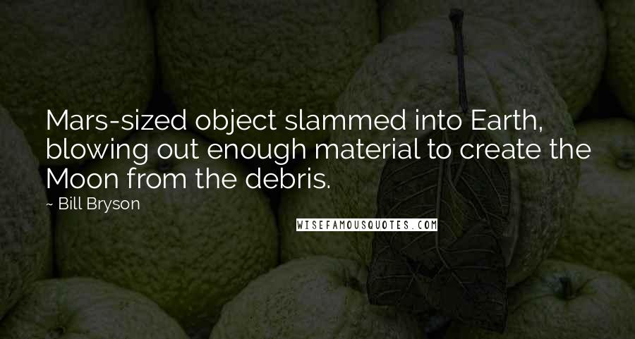 Bill Bryson Quotes: Mars-sized object slammed into Earth, blowing out enough material to create the Moon from the debris.