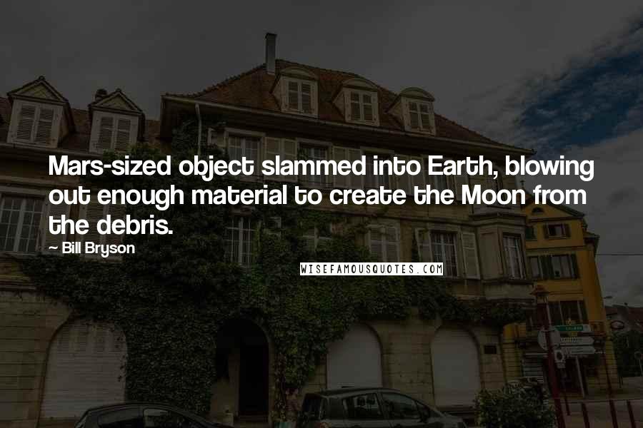 Bill Bryson Quotes: Mars-sized object slammed into Earth, blowing out enough material to create the Moon from the debris.