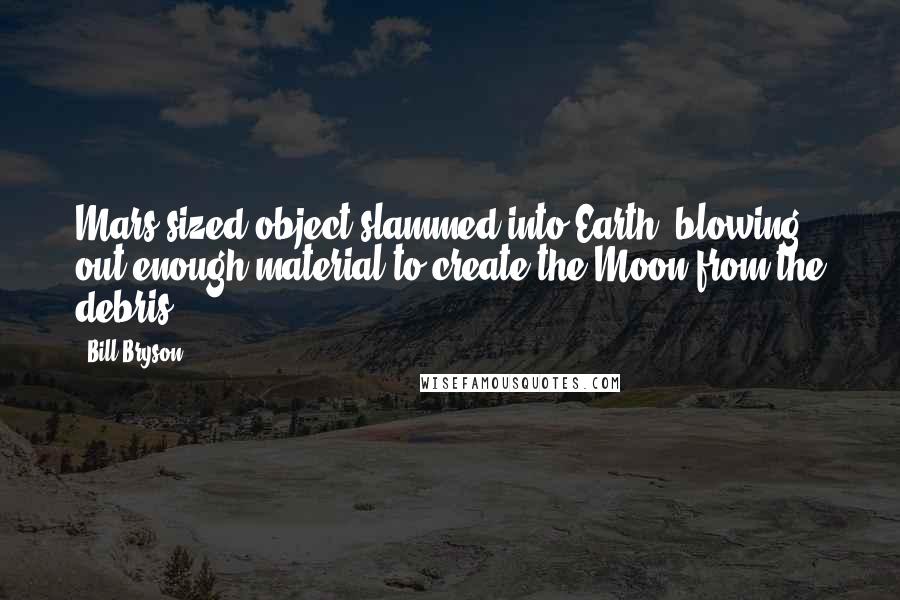 Bill Bryson Quotes: Mars-sized object slammed into Earth, blowing out enough material to create the Moon from the debris.