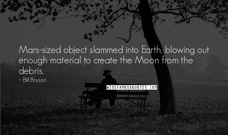 Bill Bryson Quotes: Mars-sized object slammed into Earth, blowing out enough material to create the Moon from the debris.