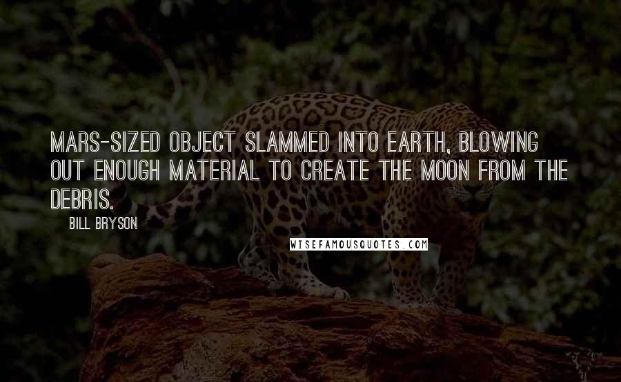 Bill Bryson Quotes: Mars-sized object slammed into Earth, blowing out enough material to create the Moon from the debris.