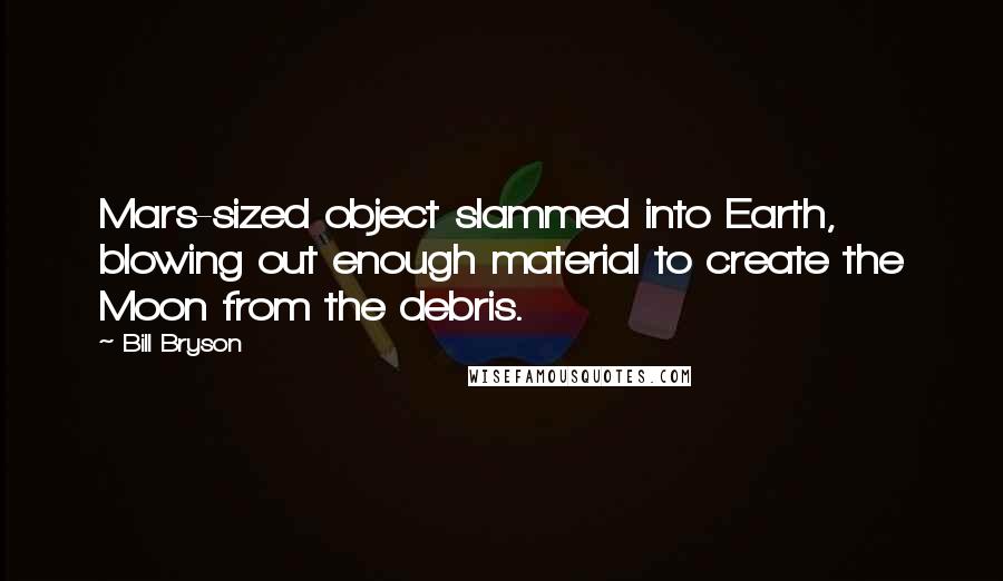 Bill Bryson Quotes: Mars-sized object slammed into Earth, blowing out enough material to create the Moon from the debris.