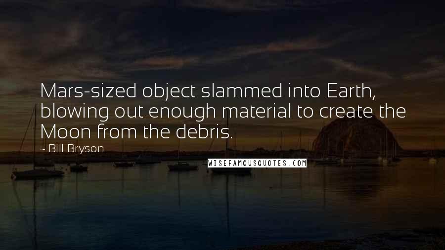 Bill Bryson Quotes: Mars-sized object slammed into Earth, blowing out enough material to create the Moon from the debris.