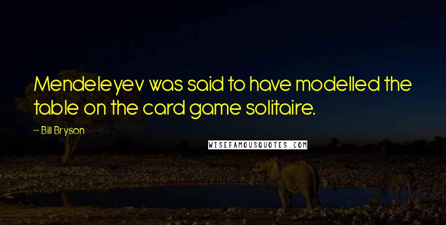 Bill Bryson Quotes: Mendeleyev was said to have modelled the table on the card game solitaire.