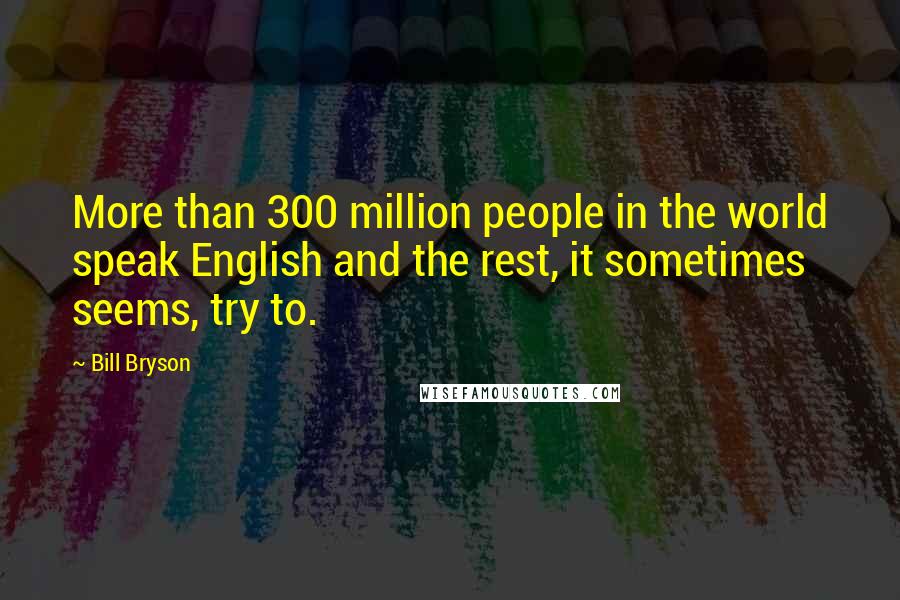 Bill Bryson Quotes: More than 300 million people in the world speak English and the rest, it sometimes seems, try to.