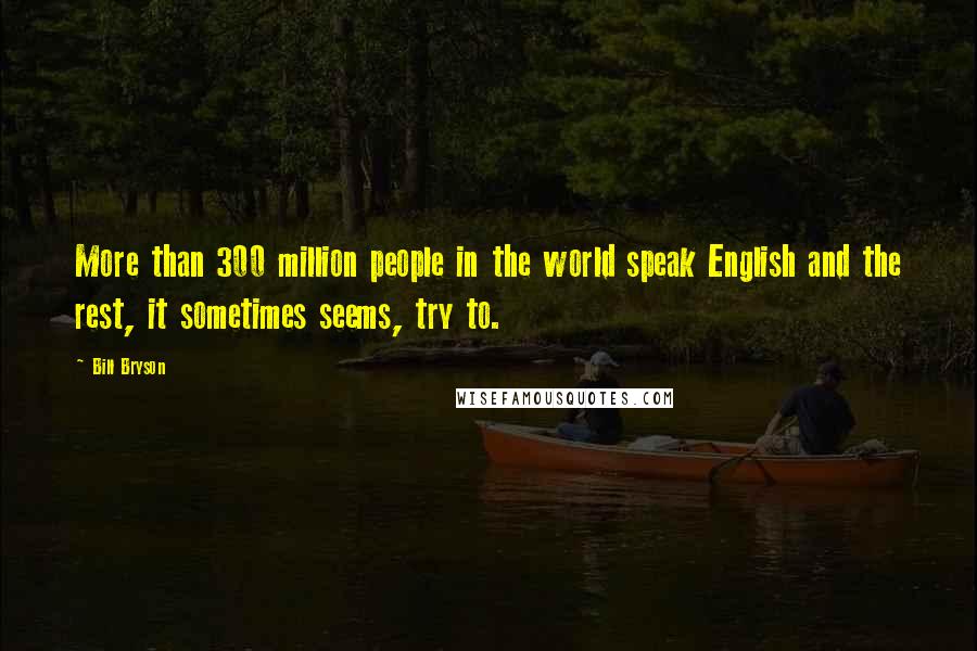 Bill Bryson Quotes: More than 300 million people in the world speak English and the rest, it sometimes seems, try to.