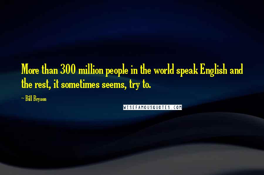 Bill Bryson Quotes: More than 300 million people in the world speak English and the rest, it sometimes seems, try to.