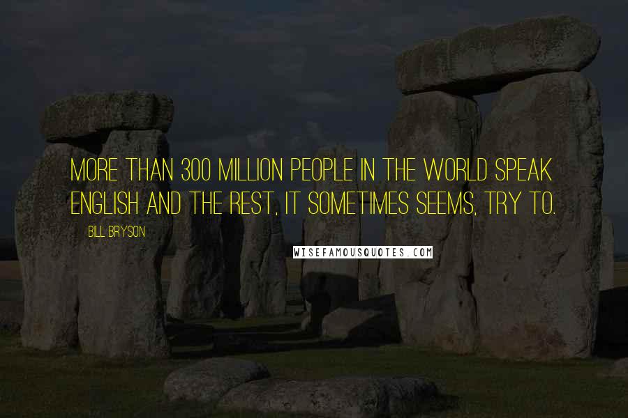 Bill Bryson Quotes: More than 300 million people in the world speak English and the rest, it sometimes seems, try to.