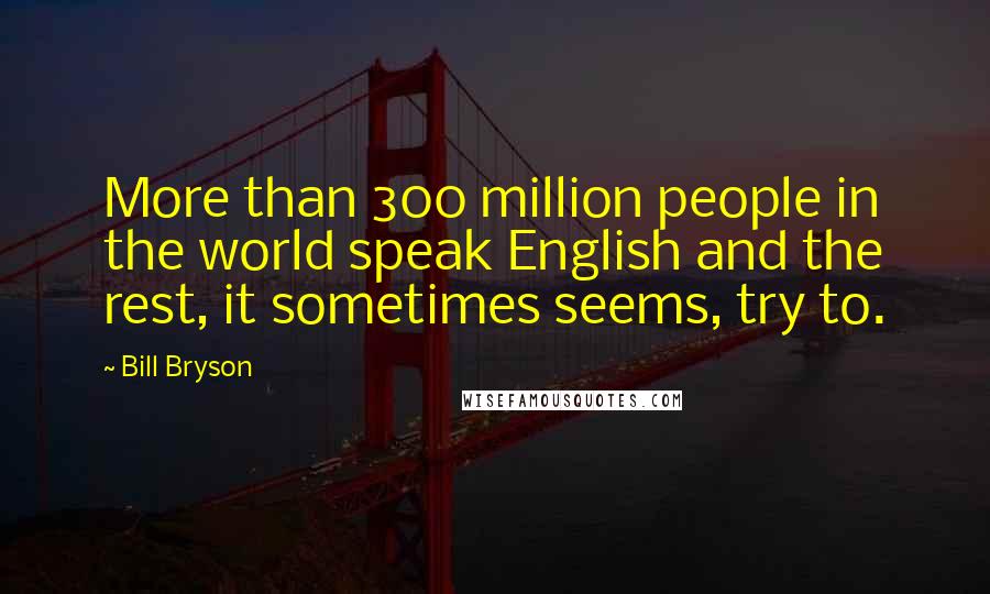 Bill Bryson Quotes: More than 300 million people in the world speak English and the rest, it sometimes seems, try to.