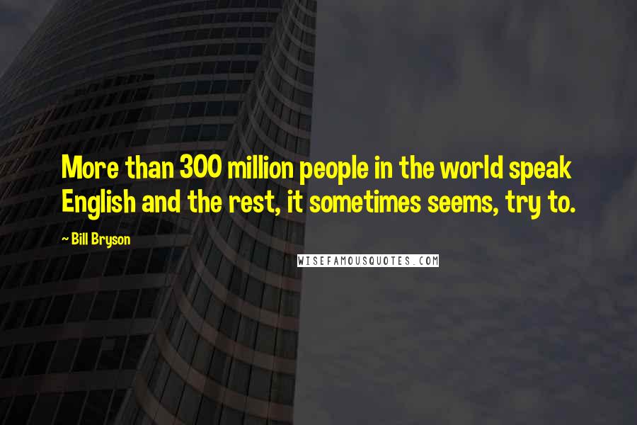 Bill Bryson Quotes: More than 300 million people in the world speak English and the rest, it sometimes seems, try to.