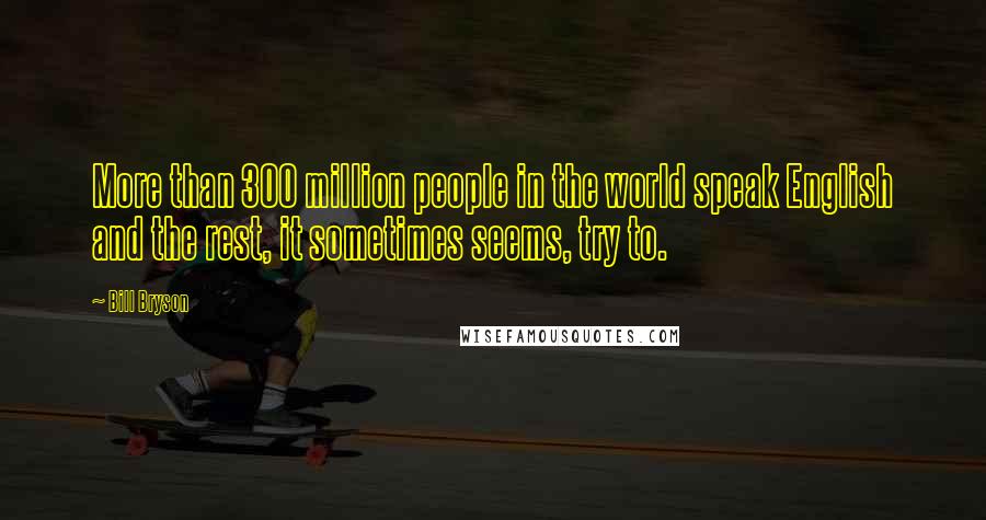 Bill Bryson Quotes: More than 300 million people in the world speak English and the rest, it sometimes seems, try to.