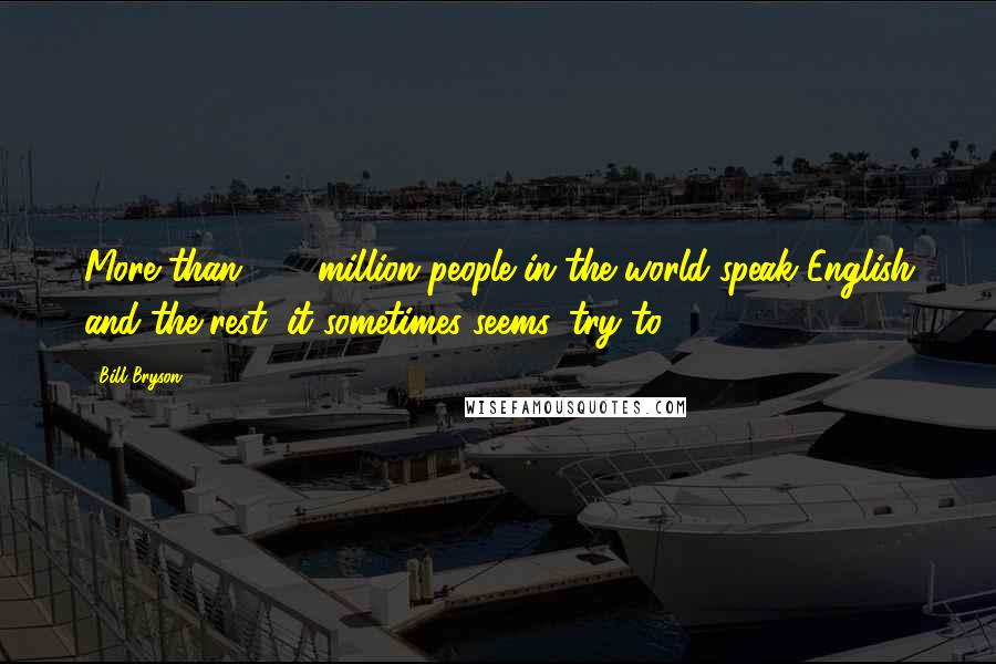 Bill Bryson Quotes: More than 300 million people in the world speak English and the rest, it sometimes seems, try to.