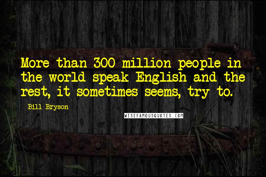Bill Bryson Quotes: More than 300 million people in the world speak English and the rest, it sometimes seems, try to.