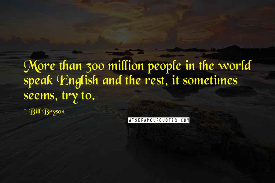 Bill Bryson Quotes: More than 300 million people in the world speak English and the rest, it sometimes seems, try to.