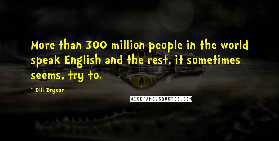 Bill Bryson Quotes: More than 300 million people in the world speak English and the rest, it sometimes seems, try to.