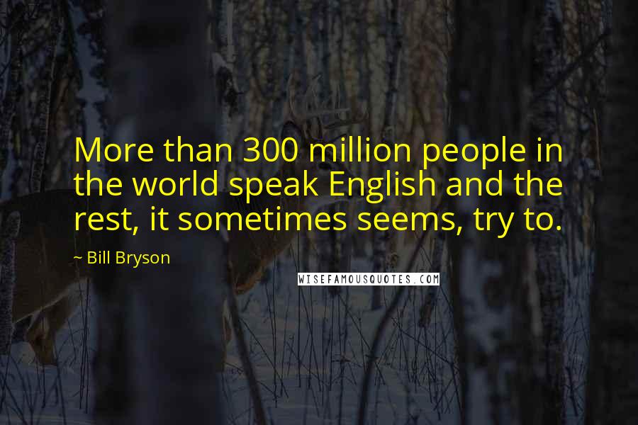 Bill Bryson Quotes: More than 300 million people in the world speak English and the rest, it sometimes seems, try to.