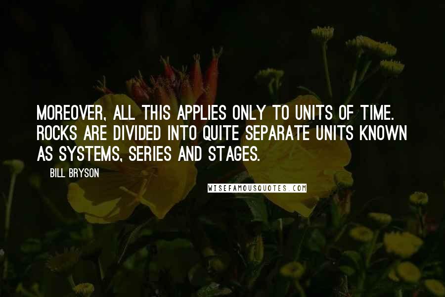 Bill Bryson Quotes: Moreover, all this applies only to units of time. Rocks are divided into quite separate units known as systems, series and stages.