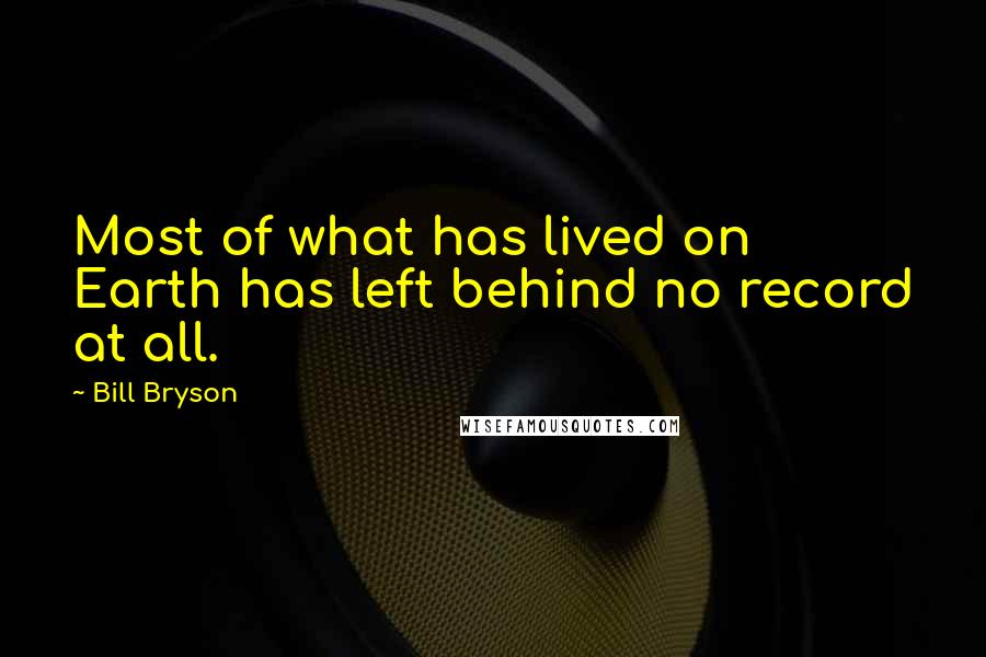 Bill Bryson Quotes: Most of what has lived on Earth has left behind no record at all.