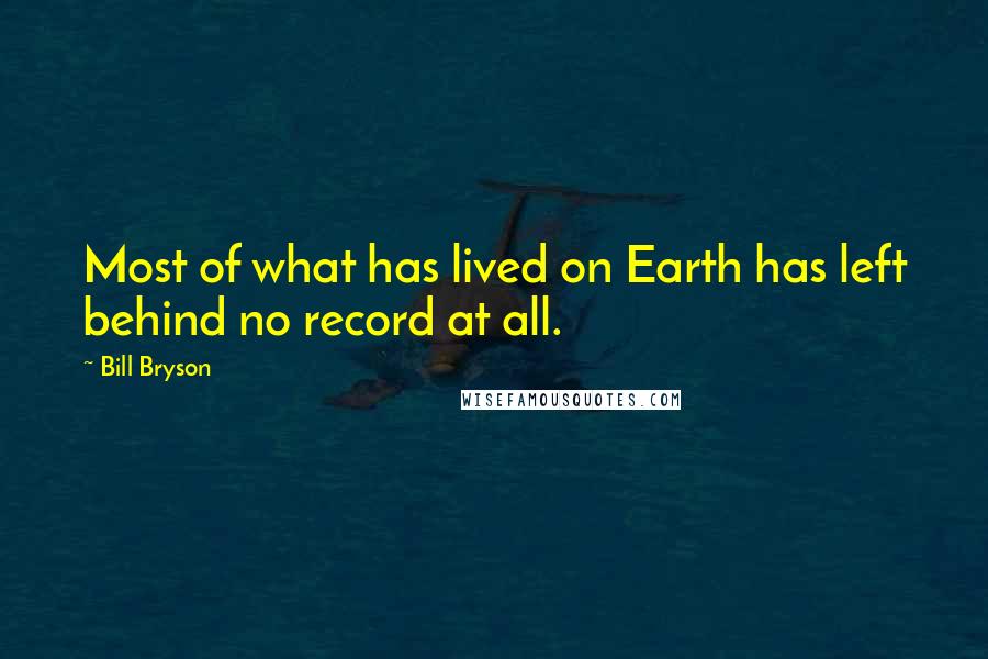 Bill Bryson Quotes: Most of what has lived on Earth has left behind no record at all.