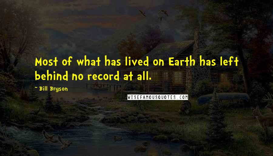 Bill Bryson Quotes: Most of what has lived on Earth has left behind no record at all.