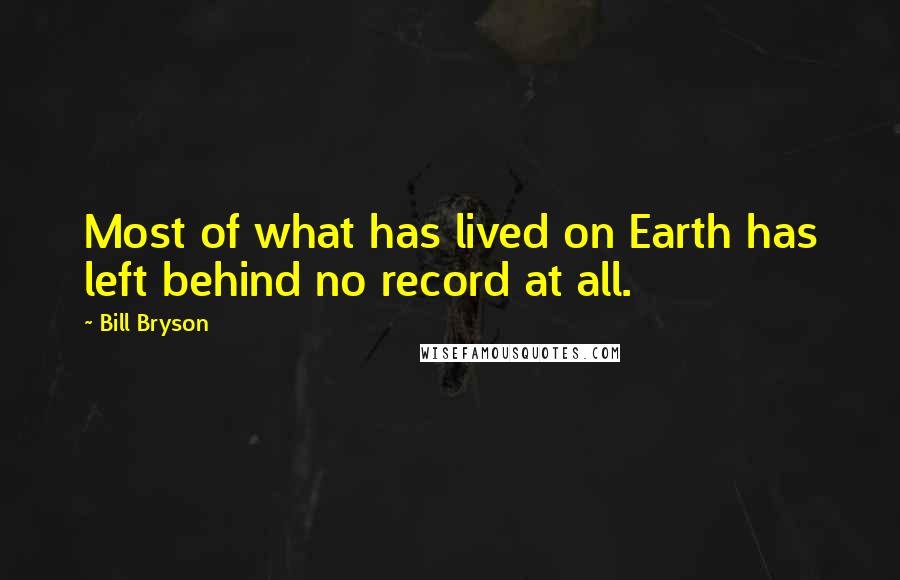 Bill Bryson Quotes: Most of what has lived on Earth has left behind no record at all.