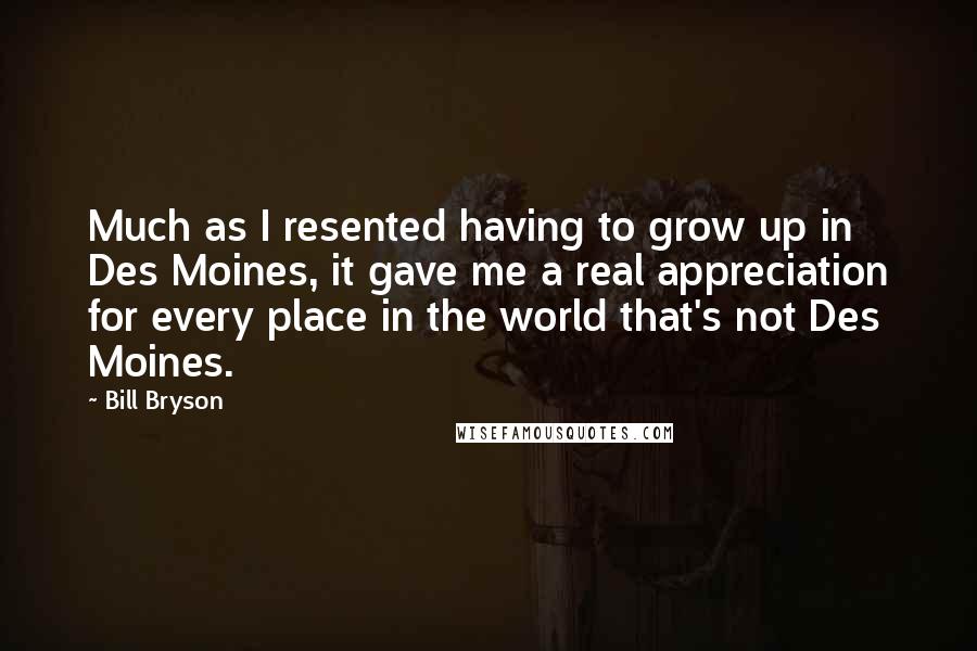 Bill Bryson Quotes: Much as I resented having to grow up in Des Moines, it gave me a real appreciation for every place in the world that's not Des Moines.