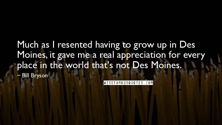 Bill Bryson Quotes: Much as I resented having to grow up in Des Moines, it gave me a real appreciation for every place in the world that's not Des Moines.