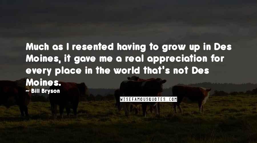 Bill Bryson Quotes: Much as I resented having to grow up in Des Moines, it gave me a real appreciation for every place in the world that's not Des Moines.