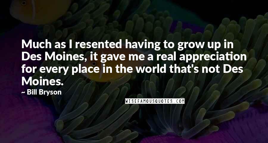 Bill Bryson Quotes: Much as I resented having to grow up in Des Moines, it gave me a real appreciation for every place in the world that's not Des Moines.