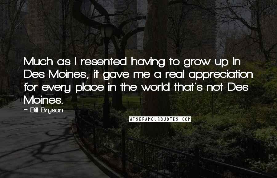 Bill Bryson Quotes: Much as I resented having to grow up in Des Moines, it gave me a real appreciation for every place in the world that's not Des Moines.