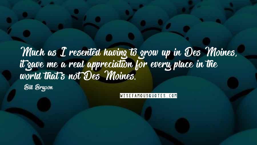 Bill Bryson Quotes: Much as I resented having to grow up in Des Moines, it gave me a real appreciation for every place in the world that's not Des Moines.