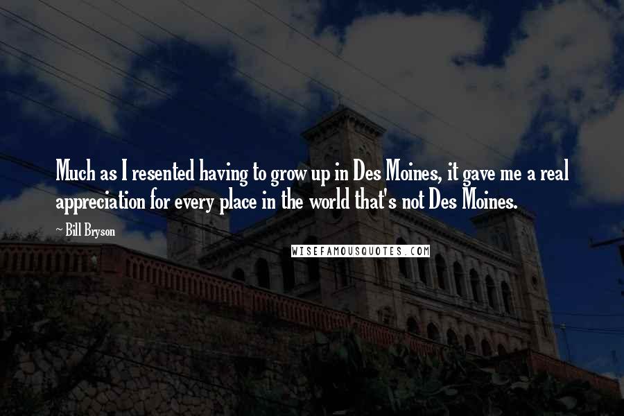 Bill Bryson Quotes: Much as I resented having to grow up in Des Moines, it gave me a real appreciation for every place in the world that's not Des Moines.
