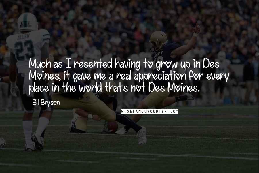 Bill Bryson Quotes: Much as I resented having to grow up in Des Moines, it gave me a real appreciation for every place in the world that's not Des Moines.