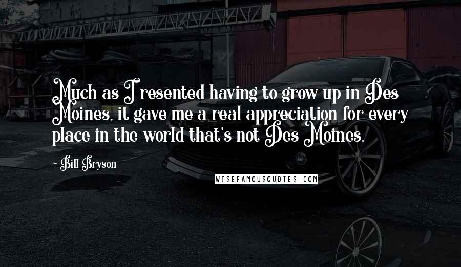 Bill Bryson Quotes: Much as I resented having to grow up in Des Moines, it gave me a real appreciation for every place in the world that's not Des Moines.