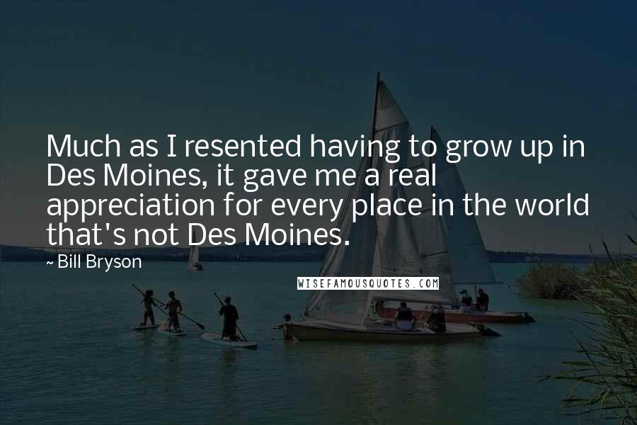 Bill Bryson Quotes: Much as I resented having to grow up in Des Moines, it gave me a real appreciation for every place in the world that's not Des Moines.