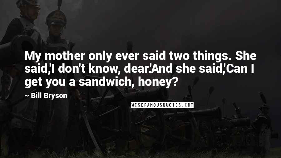 Bill Bryson Quotes: My mother only ever said two things. She said,'I don't know, dear.'And she said,'Can I get you a sandwich, honey?