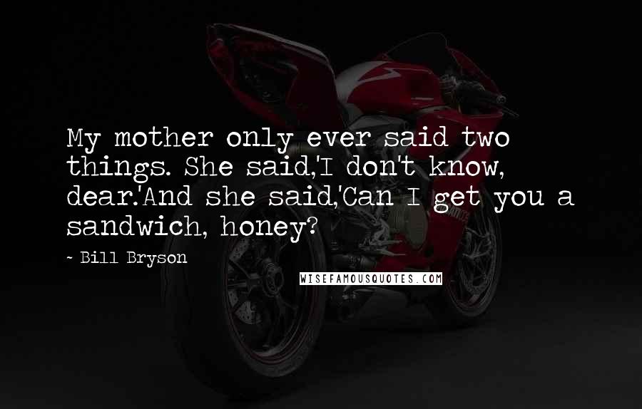 Bill Bryson Quotes: My mother only ever said two things. She said,'I don't know, dear.'And she said,'Can I get you a sandwich, honey?