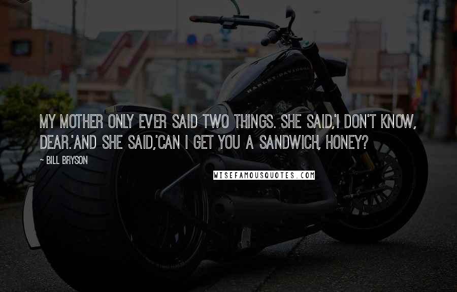 Bill Bryson Quotes: My mother only ever said two things. She said,'I don't know, dear.'And she said,'Can I get you a sandwich, honey?