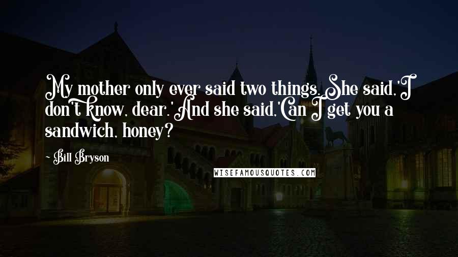 Bill Bryson Quotes: My mother only ever said two things. She said,'I don't know, dear.'And she said,'Can I get you a sandwich, honey?